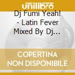 Dj Fumi Yeah! - Latin Fever Mixed By Dj Fumiyeah! cd