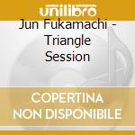 Jun Fukamachi - Triangle Session cd musicale di Jun Fukamachi