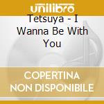 Tetsuya - I Wanna Be With You cd