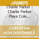 Charlie Parker - Charlie Parker Plays Cole Porter cd musicale di Charlie Parker