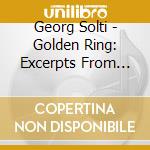 Georg Solti - Golden Ring: Excerpts From Der Ring Des Nibelungen cd musicale di Georg Solti