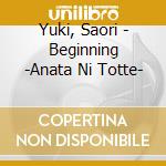 Yuki, Saori - Beginning -Anata Ni Totte- cd musicale di Yuki, Saori
