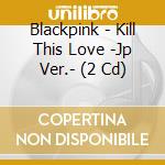 Blackpink - Kill This Love -Jp Ver.- (2 Cd) cd