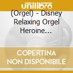 (Orgel) - Disney Relaxing Orgel Heroine Collection cd musicale