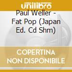 Paul Weller - Fat Pop (Japan Ed. Cd Shm) cd