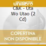 C&K - Uta Wo Utao (2 Cd) cd