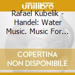 Rafael Kubelik - Handel: Water Music. Music For The Royal Fireworks cd