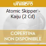 Atomic Skipper - Kaiju (2 Cd) cd