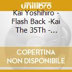 Kai Yoshihiro - Flash Back -Kai The 35Th - (2 Cd) cd