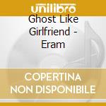 Ghost Like Girlfriend - Eram cd