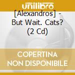 [Alexandros] - But Wait. Cats? (2 Cd) cd