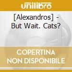 [Alexandros] - But Wait. Cats? cd