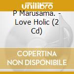 P Marusama. - Love Holic (2 Cd) cd