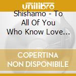 Shishamo - To All Of You Who Know Love (3 Cd) cd