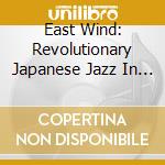 East Wind: Revolutionary Japanese Jazz In The 70S - East Wind: Revolutionary Japanese Jazz In The 70S cd
