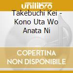 Takebuchi Kei - Kono Uta Wo Anata Ni cd