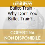 Bullet-Train - Why Dont You Bullet Train? (Limited First Edition) cd
