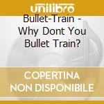 Bullet-Train - Why Dont You Bullet Train? cd