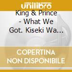King & Prince - What We Got. Kiseki Wa Kimi To (Limited Ed B) cd