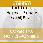 Tachibana, Hajime - Subete Yoshi(Best) cd musicale di Tachibana, Hajime