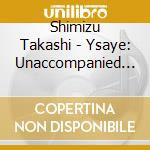 Shimizu Takashi - Ysaye: Unaccompanied Violin cd