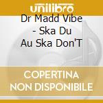 Dr Madd Vibe - Ska Du Au Ska Don'T cd musicale