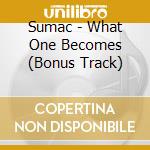 Sumac - What One Becomes (Bonus Track) cd musicale di Sumac