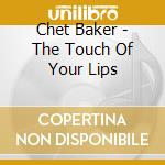 Chet Baker - The Touch Of Your Lips cd musicale di Chet Baker