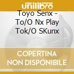 Toyo Senx - To/O  Nx Play Tok/O SKunx cd musicale di Toyo Senx