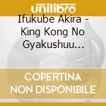 Ifukube Akira - King Kong No Gyakushuu Original Soundtrack cd musicale di Ifukube Akira