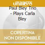 Paul Bley Trio - Plays Carla Bley cd musicale di Paul Bley Trio