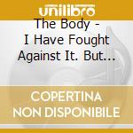 The Body - I Have Fought Against It. But I Can'T Any Longer cd
