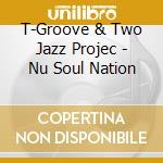 T-Groove & Two Jazz Projec - Nu Soul Nation cd musicale di T