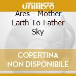 Ares - Mother Earth To Father Sky cd musicale di Ares