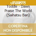 Toddle - Dawn Praise The World (Saihatsu Ban) cd