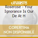 Roserose - Your Ignorance Is Our De At H cd