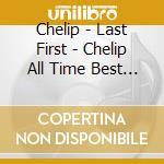 Chelip - Last First - Chelip All Time Best - (2 Cd) cd