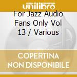 For Jazz Audio Fans Only Vol 13 / Various cd musicale