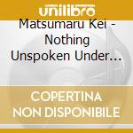 Matsumaru Kei - Nothing Unspoken Under The Sun cd musicale