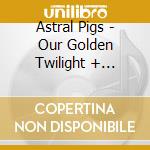 Astral Pigs - Our Golden Twilight + Aconito cd musicale