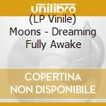 (LP Vinile) Moons - Dreaming Fully Awake vinile