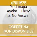 Yoshinaga Ayaka - There Is No Answer cd musicale