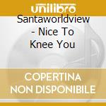 Santaworldview - Nice To Knee You cd