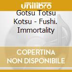 Gotsu Totsu Kotsu - Fushi. Immortality cd