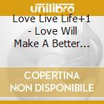 Love Live Life+1 - Love Will Make A Better You cd
