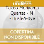 Takeo Moriyama Quartet - M - Hush-A-Bye cd musicale di Takeo Moriyama Quartet