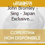 John Bromley - Sing - Japan Exclusive Deluxe Edition cd musicale