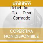 Rebel Riot - To... Dear Comrade cd