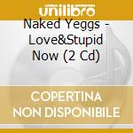 Naked Yeggs - Love&Stupid Now (2 Cd) cd