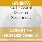 Coil - Astral Disaster Sessions Un/Finished Music cd musicale di Coil